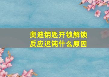 奥迪钥匙开锁解锁反应迟钝什么原因