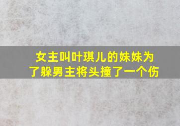 女主叫叶琪儿的妹妹为了躲男主将头撞了一个伤