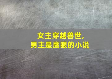 女主穿越兽世,男主是鹰眼的小说