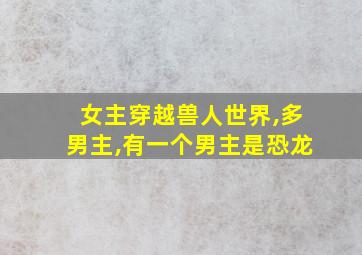 女主穿越兽人世界,多男主,有一个男主是恐龙