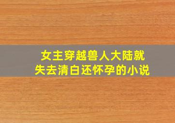 女主穿越兽人大陆就失去清白还怀孕的小说