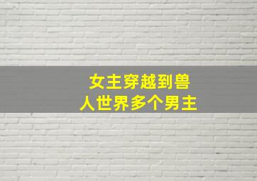 女主穿越到兽人世界多个男主