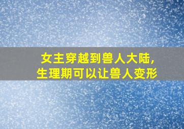 女主穿越到兽人大陆,生理期可以让兽人变形