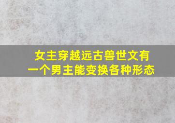 女主穿越远古兽世文有一个男主能变换各种形态