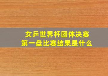 女乒世界杯团体决赛第一盘比赛结果是什么