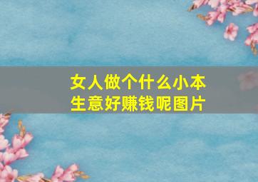 女人做个什么小本生意好赚钱呢图片