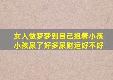 女人做梦梦到自己抱着小孩小孩尿了好多尿财运好不好