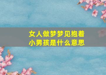 女人做梦梦见抱着小男孩是什么意思