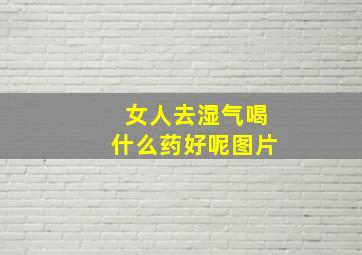 女人去湿气喝什么药好呢图片