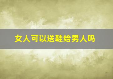 女人可以送鞋给男人吗