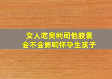 女人吃奥利司他胶囊会不会影响怀孕生孩子