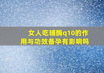 女人吃辅酶q10的作用与功效备孕有影响吗