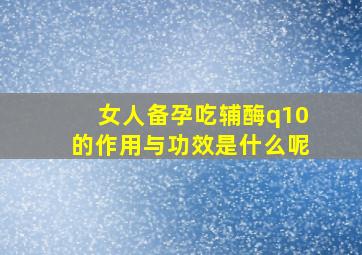 女人备孕吃辅酶q10的作用与功效是什么呢