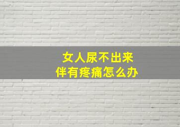 女人尿不出来伴有疼痛怎么办