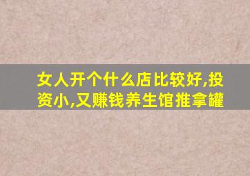 女人开个什么店比较好,投资小,又赚钱养生馆推拿罐