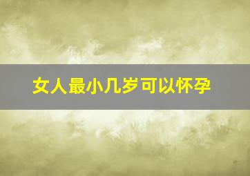 女人最小几岁可以怀孕