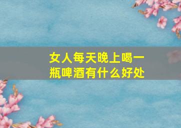 女人每天晚上喝一瓶啤酒有什么好处