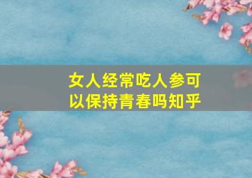 女人经常吃人参可以保持青春吗知乎