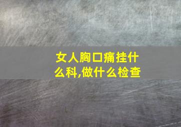 女人胸口痛挂什么科,做什么检查