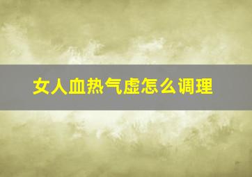 女人血热气虚怎么调理