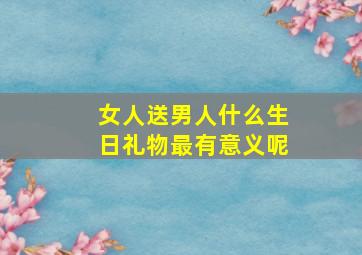 女人送男人什么生日礼物最有意义呢