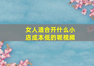 女人适合开什么小店成本低的呢视频