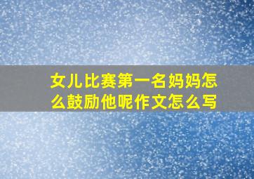 女儿比赛第一名妈妈怎么鼓励他呢作文怎么写