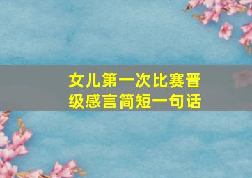 女儿第一次比赛晋级感言简短一句话