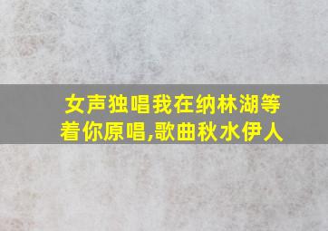 女声独唱我在纳林湖等着你原唱,歌曲秋水伊人