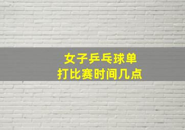 女子乒乓球单打比赛时间几点