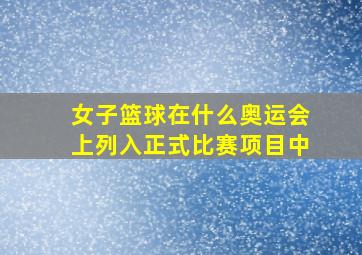 女子篮球在什么奥运会上列入正式比赛项目中