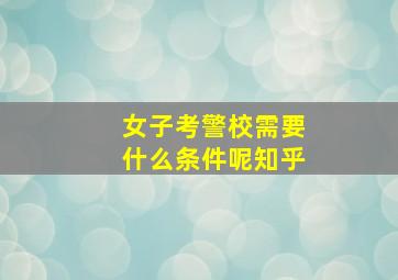 女子考警校需要什么条件呢知乎