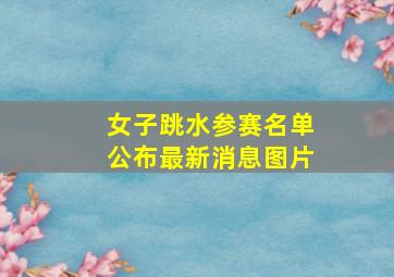 女子跳水参赛名单公布最新消息图片