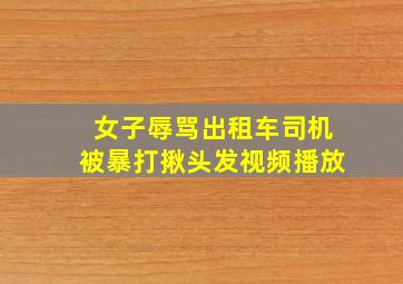 女子辱骂出租车司机被暴打揪头发视频播放