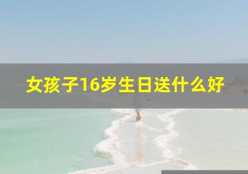 女孩子16岁生日送什么好