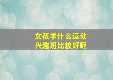 女孩学什么运动兴趣班比较好呢