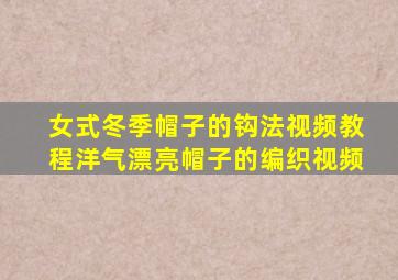 女式冬季帽子的钩法视频教程洋气漂亮帽子的编织视频