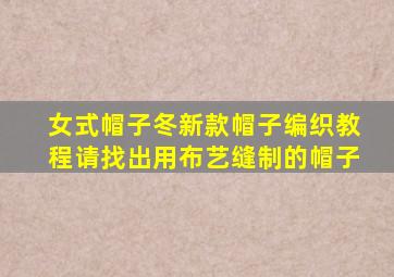 女式帽子冬新款帽子编织教程请找出用布艺缝制的帽子