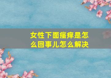 女性下面瘙痒是怎么回事儿怎么解决