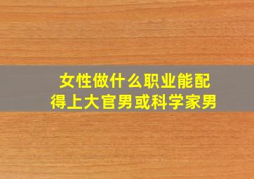 女性做什么职业能配得上大官男或科学家男