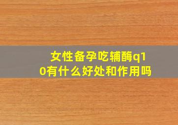 女性备孕吃辅酶q10有什么好处和作用吗