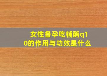 女性备孕吃辅酶q10的作用与功效是什么