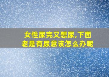 女性尿完又想尿,下面老是有尿意该怎么办呢