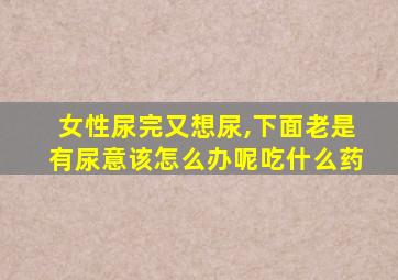 女性尿完又想尿,下面老是有尿意该怎么办呢吃什么药