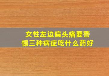 女性左边偏头痛要警惕三种病症吃什么药好