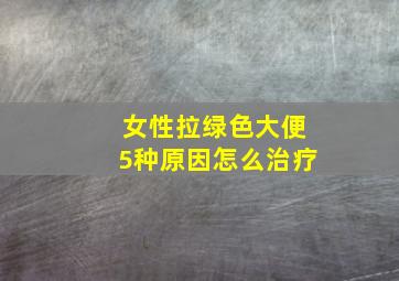 女性拉绿色大便5种原因怎么治疗