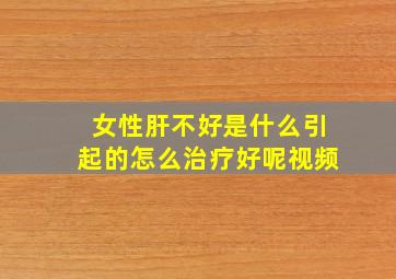 女性肝不好是什么引起的怎么治疗好呢视频