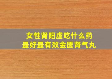 女性肾阳虚吃什么药最好最有效金匮肾气丸