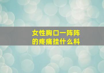 女性胸口一阵阵的疼痛挂什么科