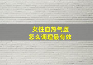 女性血热气虚怎么调理最有效